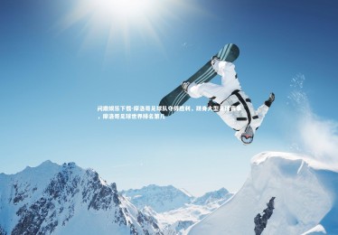 问鼎娱乐下载-摩洛哥足球队夺得胜利，跻身大型足球赛事，摩洛哥足球世界排名第几