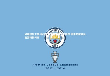 问鼎娱乐下载-勒沃库森奋起直追意志如铁 德甲劲旅恢弘复苏铸就传奇