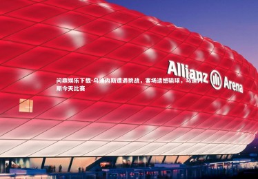 问鼎娱乐下载-乌迪内斯遭遇挑战，客场遗憾输球，乌迪内斯今天比赛