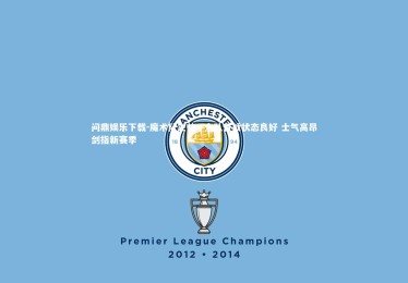 问鼎娱乐下载-魔术队主帅，全队备战状态良好 士气高昂剑指新赛季