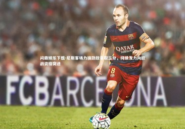 问鼎娱乐下载-尼斯客场力擒劲敌豪取三分，持续发力向欧战资格突进