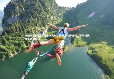 问鼎娱乐下载-罗马主场失利，被佛罗伦萨逆转，罗马对佛罗伦萨最新