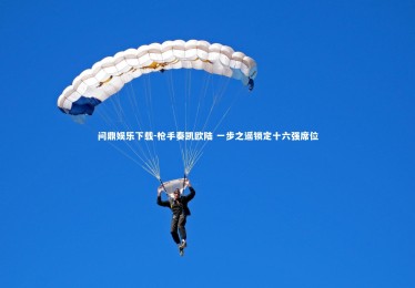 问鼎娱乐下载-枪手奏凯欧陆 一步之遥锁定十六强席位