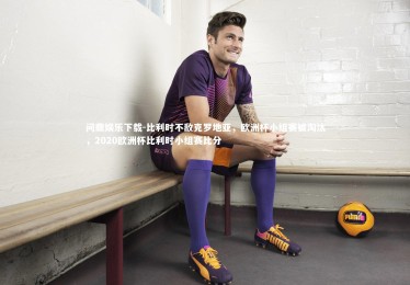 问鼎娱乐下载-比利时不敌克罗地亚，欧洲杯小组赛被淘汰，2020欧洲杯比利时小组赛比分