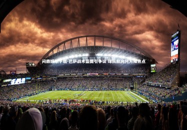 问鼎娱乐下载-巴萨战术蓝图引争议 球队航向何方成焦点