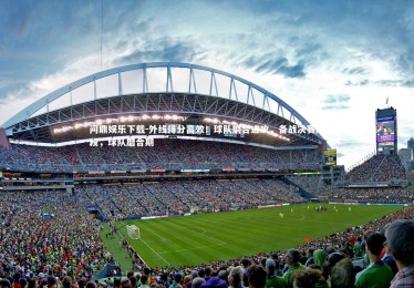 问鼎娱乐下载-外线得分高效！球队磨合进攻，备战决赛阶段，球队磨合期