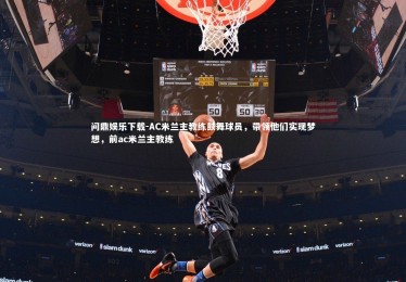 问鼎娱乐下载-AC米兰主教练鼓舞球员，带领他们实现梦想，前ac米兰主教练